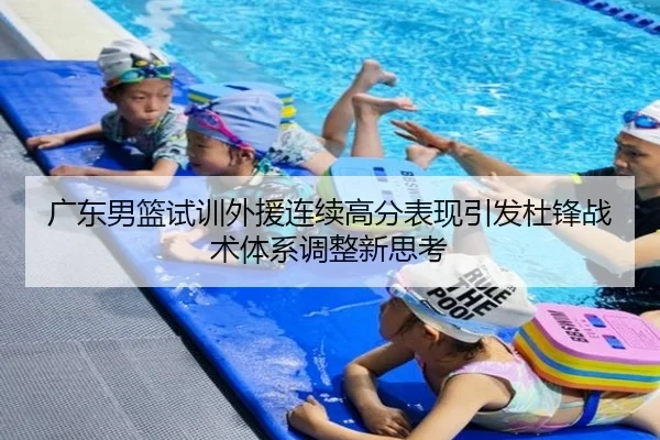 广东男篮试训外援连续高分表现引发杜锋战术体系调整新思考